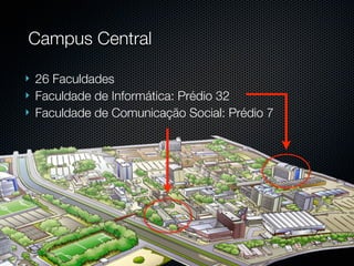 Campus Central

   26 Faculdades
   Faculdade de Informática: Prédio 32
   Faculdade de Comunicação Social: Prédio 7
 