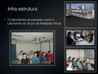 Infra-estrutura
   15 laboratórios de pesquisa, como o
    Laboratório do Grupo de Realidade Virtual
 