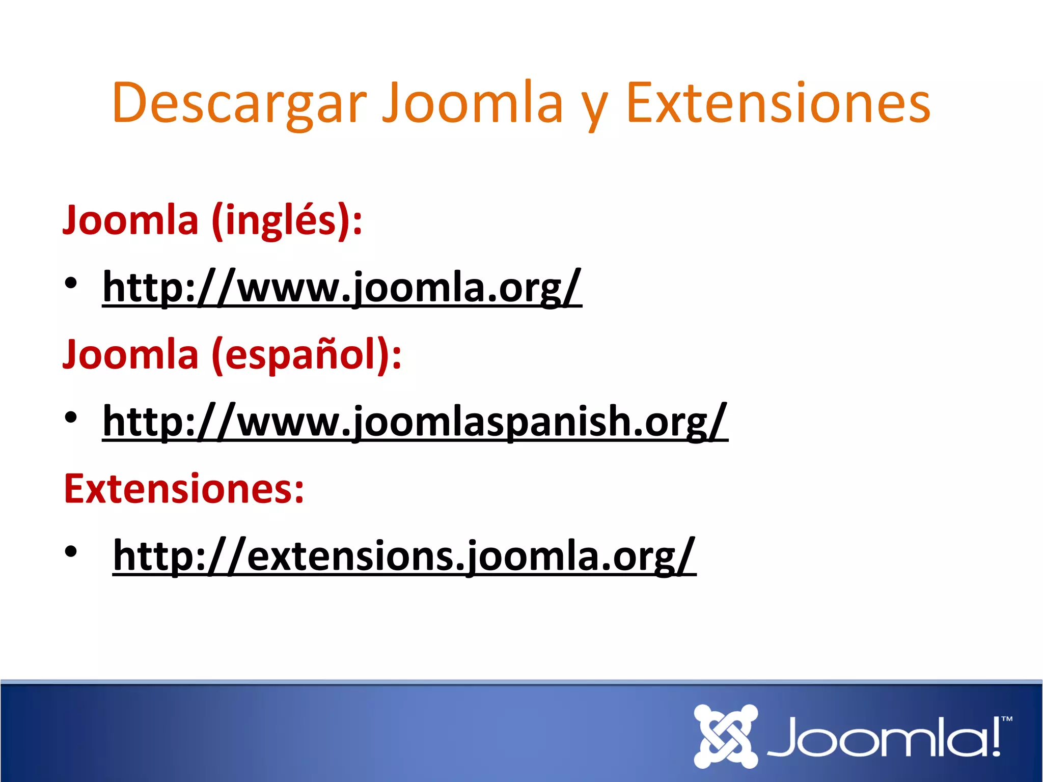 Descargar Joomla y Extensiones
Joomla (inglés):
• http://www.joomla.org/
Joomla (español):
• http://www.joomlaspanish.org/
Extensiones:
• http://extensions.joomla.org/
 