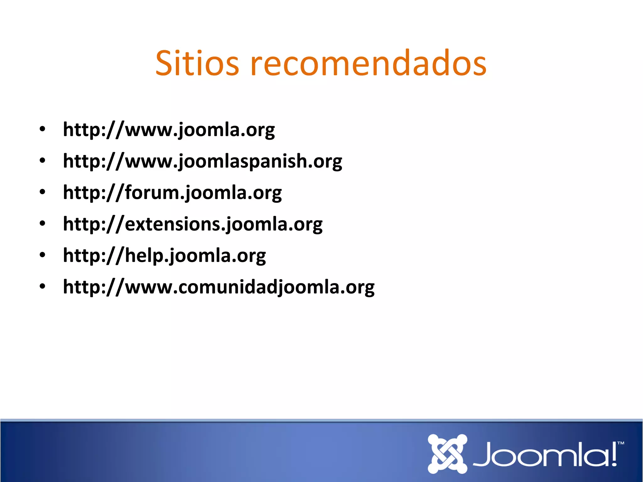 Sitios recomendados
•   http://www.joomla.org
•   http://www.joomlaspanish.org
•   http://forum.joomla.org
•   http://extensions.joomla.org
•   http://help.joomla.org
•   http://www.comunidadjoomla.org
 