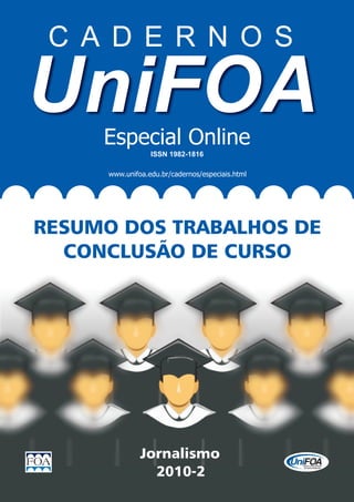 Especial Online
                  ISSN 1982-1816

      www.unifoa.edu.br/cadernos/especiais.html




RESUMO DOS TRABALHOS DE
  CONCLUSÃO DE CURSO




               Jornalismo
                 2010-2
 