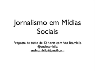 Jornalismo em Mídias
        Sociais
Proposta de curso de 12 horas com Ana Brambilla
                @anabrambilla
            anabrambilla@gmail.com
 