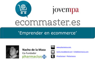 ‘Emprender en ecommerce’
Nacho de la Maza
Co-Fundador
www.pharmacius.com
nacho.maza@gmail.com | info@pharmacius.com
@nachomaza | @pharmacius
 