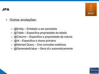 JPA
• Outras anotações:
– @Entity – Entidade a ser persistida
– @Table – Especifica propriedade da tabela
– @Column – Especifica a propriedade da coluna
– @Id – Especifica a chave primária
– @Named Query – Cria consultas estáticas
– @GeneratedValue – Gera id’s automaticamente
 
