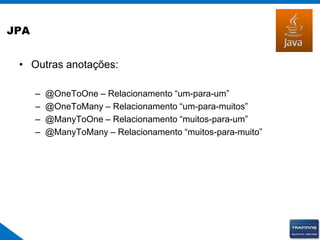 JPA
• Outras anotações:
– @OneToOne – Relacionamento “um-para-um”
– @OneToMany – Relacionamento “um-para-muitos”
– @ManyToOne – Relacionamento “muitos-para-um”
– @ManyToMany – Relacionamento “muitos-para-muito”
 