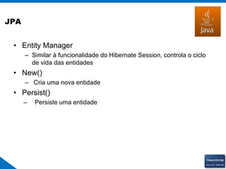 JPA
• Entity Manager
– Similar à funcionalidade do Hibernate Session, controla o ciclo
de vida das entidades
• New()
– Cria uma nova entidade
• Persist()
– Persiste uma entidade
 