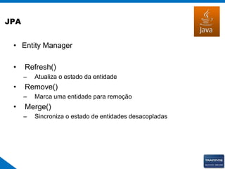 JPA
• Entity Manager
• Refresh()
– Atualiza o estado da entidade
• Remove()
– Marca uma entidade para remoção
• Merge()
– Sincroniza o estado de entidades desacopladas
 