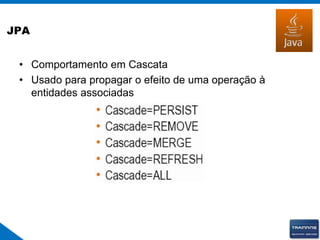 JPA
• Comportamento em Cascata
• Usado para propagar o efeito de uma operação à
entidades associadas
 