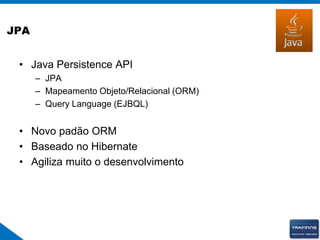 JPA
• Java Persistence API
– JPA
– Mapeamento Objeto/Relacional (ORM)
– Query Language (EJBQL)
• Novo padão ORM
• Baseado no Hibernate
• Agiliza muito o desenvolvimento
 