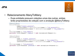 JPA
• Relacionamento ManyToMany
– Duas entidade possuem coleções umas das outras, ambas
terão propriedades de coleção com a anotação @ManyToMany
 