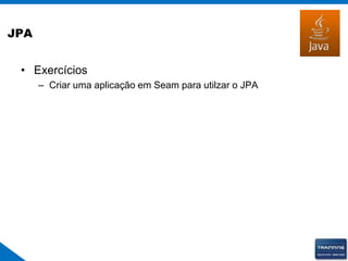 JPA
• Exercícios
– Criar uma aplicação em Seam para utilzar o JPA
 
