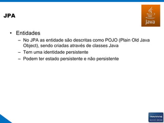 JPA
• Entidades
– No JPA as entidade são descritas como POJO (Plain Old Java
Object), sendo criadas através de classes Java
– Tem uma identidade persistente
– Podem ter estado persistente e não persistente
 