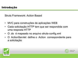 IntroduçãoStruts Framework: Action Based MVC para construções de aplicações WEBCada solicitação HTTP tem que ser respondida com uma resposta HTTPO .do  é mapeado no arquivo struts-config.xmlO  ActionServlet  define o  Action  correspondente para a solicitação