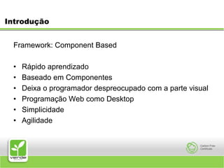 IntroduçãoFramework: Component BasedRápido aprendizadoBaseado em ComponentesDeixa o programador despreocupado com a parte visualProgramação Web como DesktopSimplicidadeAgilidade