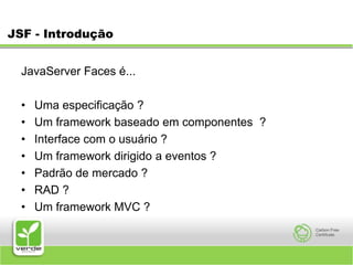 JSF - IntroduçãoJavaServer Faces é...Uma especificação ?Um framework baseado em componentes  ?Interface com o usuário ?Um framework dirigido a eventos ?Padrão de mercado ?RAD ?Um framework MVC ?