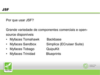JSFPor que usar JSF? Grande variedade de componentes comerciais e open- source disponíveis Myfaces Tomahawk        Backbase Myfaces Sandbox           Simplica (ECruiser Suite) Myfaces Tobago             QuipuKit  Myfaces Trinidad       Blueprints 