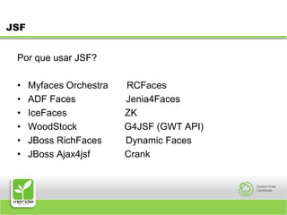 JSFPor que usar JSF? Myfaces Orchestra       RCFaces ADF Faces                   Jenia4Faces IceFaces                      ZK WoodStock                  G4JSF (GWT API)JBoss RichFaces         Dynamic Faces JBoss Ajax4jsf             Crank 