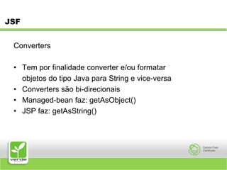 JSFConverters Tem por finalidade converter e/ou formatar 	objetos do tipo Java para String e vice-versa Converters são bi-direcionais Managed-bean faz: getAsObject() JSP faz: getAsString() 