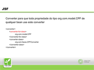 JSFConverter para que toda propriedade do tipo org.com.model.CPF dequalquer bean use este converter <converter> 	<converter-for-class> 		org.com.model.CPF 	</converter-for-class> 	<converter-class> 		org.com.faces.CPFConverter 	</converter-class> </converter> 