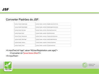 JSFConverter Padrões do JSF:<h:inputText id="age" value="#{UserRegistration.user.age}"> <f:converter id="javax.faces.Short"/> </h:inputText> 