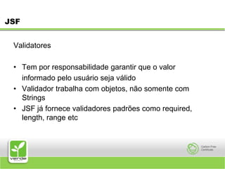 JSFValidatores Tem por responsabilidade garantir que o valor 	informado pelo usuário seja válido Validador trabalha com objetos, não somente com Strings JSF já fornece validadores padrões como required, length, range etc 