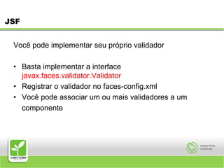 JSFVocê pode implementar seu próprio validador Basta implementar a interface javax.faces.validator.ValidatorRegistrar o validador no faces-config.xml Você pode associar um ou mais validadores aum 	componente 
