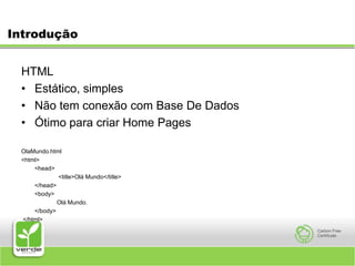 IntroduçãoHTMLEstático, simplesNão tem conexão com Base De DadosÓtimo para criar Home PagesOlaMundo.html<html>	<head>  		 <title>Olá Mundo</title> 	</head> 	<body>   		Olá Mundo. 	</body> </html> 