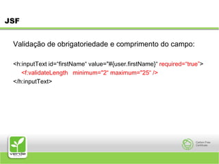 JSFValidação de obrigatoriedade e comprimento do campo:<h:inputText id=“firstName“ value="#{user.firstName}“ required=“true”><f:validateLength  minimum="2“ maximum="25“ /> </h:inputText> 