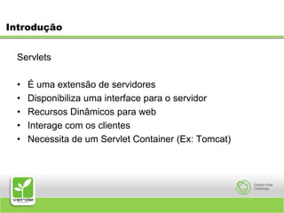 IntroduçãoServlets É uma extensão de servidoresDisponibiliza uma interface para o servidorRecursos Dinâmicos para webInterage com os clientesNecessita de um Servlet Container (Ex: Tomcat) 