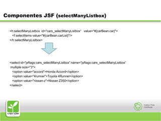 Componentes JSF (selectManyListbox)<h:selectManyListbox  id="cars_selectManyListbox“   value="#{carBean.car}">   <f:selectItems value="#{carBean.carList}"/></h:selectManyListbox> <select id="jsftags:cars_selectManyListbox” name="jsftags:cars_selectManyListbox” multiple size="3">   <option value="accord">Honda Accord</option>   <option value="4runner">Toyota 4Runner</option>   <option value="nissan-z">Nissan Z350</option></select>