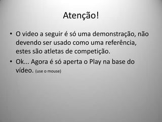 Atenção!
• O video a seguir é só uma demonstração, não
devendo ser usado como uma referência,
estes são atletas de competição.
• Ok... Agora é só aperta o Play na base do
vídeo. (use o mouse)
 