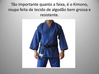 Tão importante quanto a faixa, é o Kimono,
roupa feita de tecido de algodão bem grossa e
resistente.
 