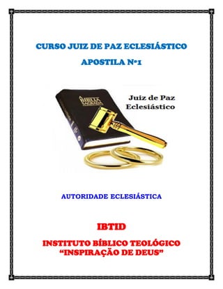 CURSO JUIZ DE PAZ ECLESIÁSTICO 
APOSTILA Nº1 
AUTORIDADE ECLESIÁSTICA 
IBTID 
INSTITUTO BÍBLICO TEOLÓGICO “INSPIRAÇÃO DE DEUS”  