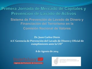 Sistema de Prevención de Lavado de Dinero y
Financiación del Terrorismo en la
Comisión Nacional de Valores
Dr. Juan Carlos Otero
A/C Gerencia de Prevención del Lavado de Dinero y Oficial de
cumplimiento ante la UIF”
8 de Agosto de 2014
 