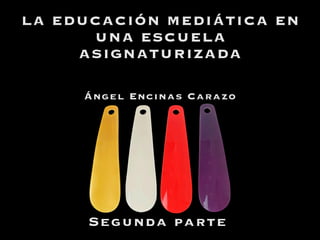 LA EDUCACIÓN MEDIÁTICA EN
UNA ESCUELA
ASIGNATURIZADA
Segunda parte
Ángel Encinas Carazo
 