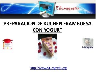 http://www.educagratis.org
PREPARACIÒN DE KUCHEN FRAMBUESA
CON YOGURT
 