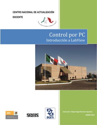 CENTRO NACIONAL DE ACTUALIZACIÓN
DOCENTE

Control por PC
Introducción a LabView

Instructor: Felipe Ángel Ramírez Aparicio
ENERO 2014

 