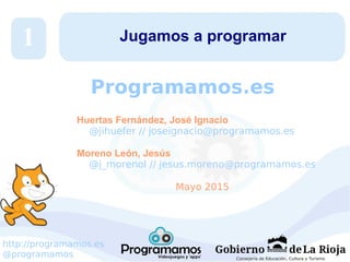 http://programamos.es
@programamos
Jugamos a programar
Huertas Fernández, José Ignacio
@jihuefer // joseignacio@programamos.es
Moreno León, Jesús
@j_morenol // jesus.moreno@programamos.es
Mayo 2015
1
Programamos.es
 
