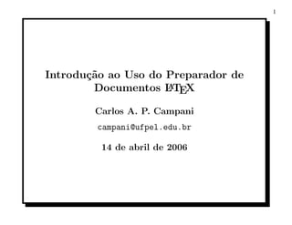 1




Introdu¸˜o ao Uso do Preparador de
       ca
        Documentos L TEX
                     A


        Carlos A. P. Campani
        campani@ufpel.edu.br

         14 de abril de 2006
 