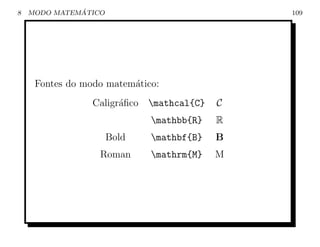 8             ´
    MODO MATEMATICO                             109




     Fontes do modo matem´tico:
                         a
                 Caligr´ﬁco
                       a      mathcal{C}   C
                              mathbb{R}    R
                      Bold    mathbf{B}    B
                  Roman       mathrm{M}    M
 