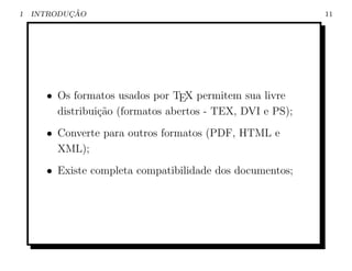 1          ¸˜
    INTRODUCAO                                             11




      • Os formatos usados por TEX permitem sua livre
        distribui¸˜o (formatos abertos - TEX, DVI e PS);
                 ca
      • Converte para outros formatos (PDF, HTML e
        XML);
      • Existe completa compatibilidade dos documentos;
 