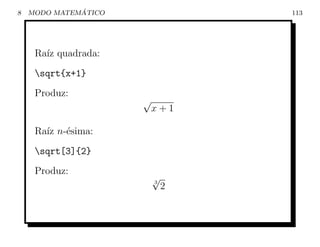 8             ´
    MODO MATEMATICO               113




     Ra´ quadrada:
       ız
     sqrt{x+1}
     Produz:
                      √
                          x+1

     Ra´ n-´sima:
       ız e
     sqrt[3]{2}
     Produz:
                          √
                          3
                              2
 
