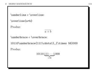 8             ´
    MODO MATEMATICO                                114




     underline e overline:
     overline{a+b}
     Produz:
                               a+b
     underbrace e overbrace:
     10110underbrace{111cdots1}_{times 56}000
     Produz:
                      10110 111 · · · 1 000
                                 ×56
 