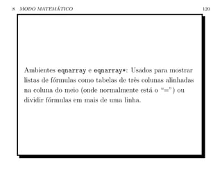 8             ´
    MODO MATEMATICO                                              120




     Ambientes eqnarray e eqnarray*: Usados para mostrar
     listas de f´rmulas como tabelas de trˆs colunas alinhadas
                o                         e
     na coluna do meio (onde normalmente est´ o “=”) ou
                                                a
     dividir f´rmulas em mais de uma linha.
              o
 