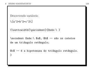 8             ´
    MODO MATEMATICO                                  124




     Descrevendo vari´veis:
                     a
     [a^2+b^2=c^2]

     {settowidth{parindent}{Onde: }

     noindent Onde: $a$, $b$ -- s~o os catetos
                                   a
     de um tri^ngulo ret^ngulo;
              a         a

     $c$ -- ´ a hipotenusa do tri^ngulo ret^ngulo.
            e                    a         a
     }
 
