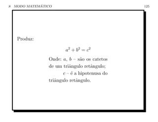 8             ´
    MODO MATEMATICO                             125




     Produz:

                         a2 + b2 = c2
                 Onde: a, b – s˜o os catetos
                                 a
                 de um triˆngulo retˆngulo;
                           a          a
                        c – ´ a hipotenusa do
                            e
                 triˆngulo retˆngulo.
                    a          a
 