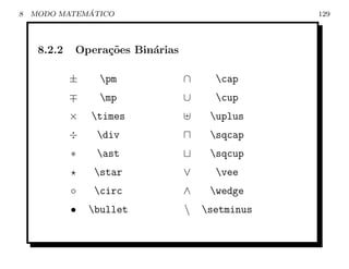 8             ´
    MODO MATEMATICO                               129




     8.2.2   Opera¸˜es Bin´rias
                  co      a

             ±     pm            ∩     cap
                   mp            ∪     cup
             ×   times                uplus
             ÷    div                 sqcap
             ∗    ast                 sqcup
                  star           ∨     vee
             ◦    circ           ∧    wedge
             •   bullet             setminus
 