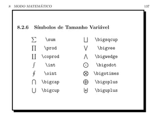 8             ´
    MODO MATEMATICO                             137




     8.2.6   S´
              ımbolos de Tamanho Vari´vel
                                     a

                 sum              bigsqcup
                prod               bigvee
               coprod             bigwedge
                 int               bigodot
                oint              bigotimes
               bigcap             bigoplus
               bigcup             biguplus
 