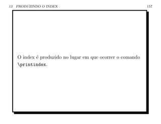13   PRODUZINDO O INDEX                                      157




     O index ´ produzido no lugar em que ocorrer o comando
             e
     printindex.
 
