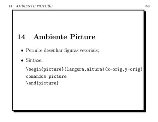 14   AMBIENTE PICTURE                                      159




     14     Ambiente Picture
       • Permite desenhar ﬁguras vetoriais;
       • Sintaxe:
          begin{picture}(largura,altura)(x-orig,y-orig)
          comandos picture
          end{picture}
 
